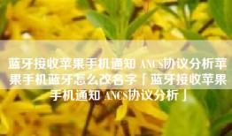 蓝牙接收苹果手机通知 ANCS协议分析苹果手机蓝牙怎么改名字「蓝牙接收苹果手机通知 ANCS协议分析」