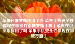 苹果在俄罗斯停用了吗 苹果手机安全性体现在哪些方面俄罗斯手机「苹果在俄罗斯停用了吗 苹果手机安全性体现在哪些方面」