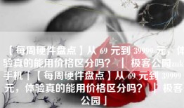 【每周硬件盘点】从 69 元到 39999 元，体验真的能用价格区分吗？ ｜ 极客公园zuk手机「【每周硬件盘点】从 69 元到 39999 元，体验真的能用价格区分吗？ ｜ 极客公园」