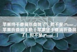 苹果终于要搞折叠屏了！但不是iPhone...苹果折叠屏手机「苹果终于要搞折叠屏了！但不是iPhone...」